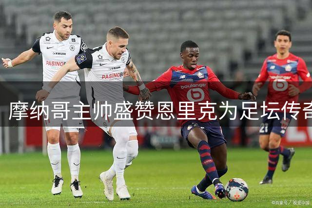 摩纳哥主帅盛赞恩里克为足坛传奇