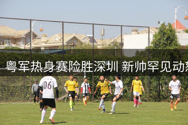 粤军热身赛险胜深圳 新帅罕见动怒 徐杰手感冰冷