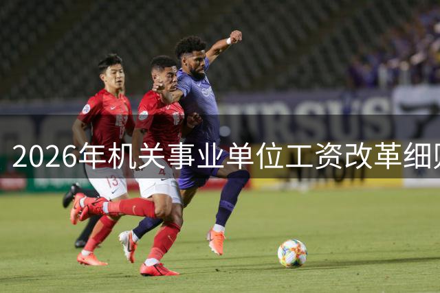 2026年机关事业单位工资改革细则解析，并非全员普调